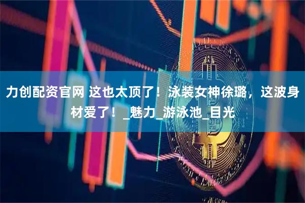 力创配资官网 这也太顶了！泳装女神徐璐，这波身材爱了！_魅力_游泳池_目光