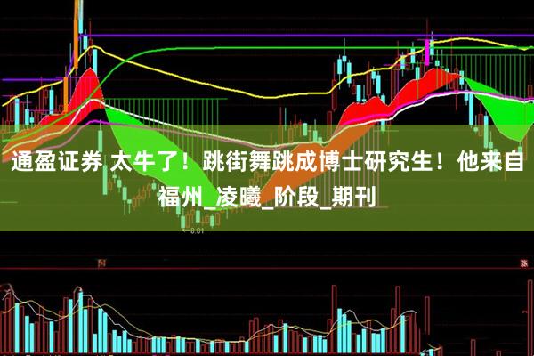 通盈证券 太牛了！跳街舞跳成博士研究生！他来自福州_凌曦_阶段_期刊