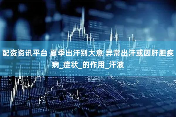 配资资讯平台 夏季出汗别大意 异常出汗或因肝胆疾病_症状_的作用_汗液