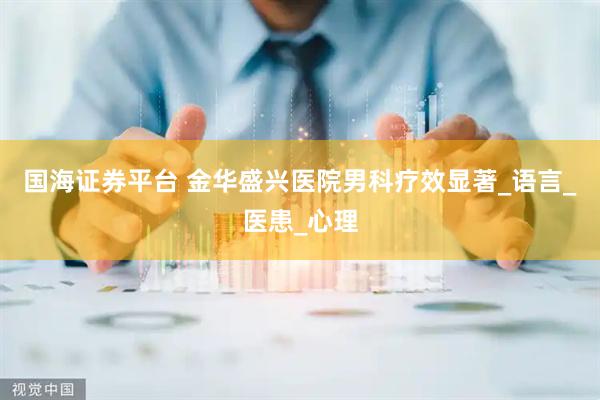 国海证券平台 金华盛兴医院男科疗效显著_语言_医患_心理