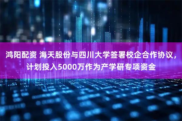 鸿阳配资 海天股份与四川大学签署校企合作协议，计划投入5000万作为产学研专项资金