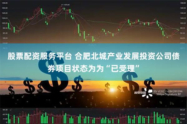 股票配资服务平台 合肥北城产业发展投资公司债券项目状态为为“已受理”