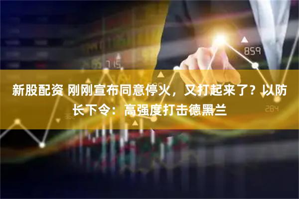 新股配资 刚刚宣布同意停火，又打起来了？以防长下令：高强度打击德黑兰