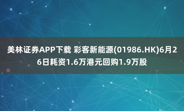 美林证券APP下载 彩客新能源(01986.HK)6月26日耗资1.6万港元回购1.9万股