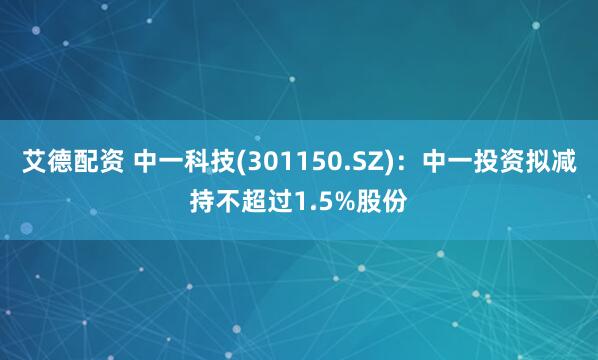 艾德配资 中一科技(301150.SZ)：中一投资拟减持不超过1.5%股份