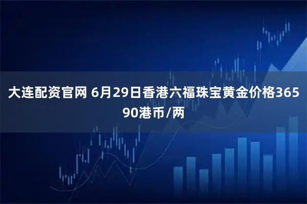大连配资官网 6月29日香港六福珠宝黄金价格36590港币/两