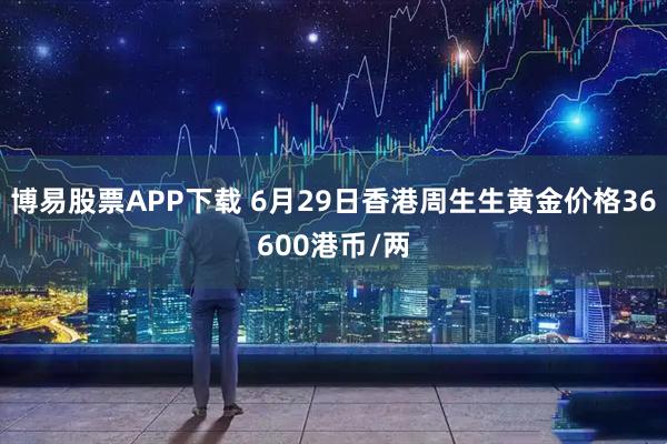 博易股票APP下载 6月29日香港周生生黄金价格36600港币/两