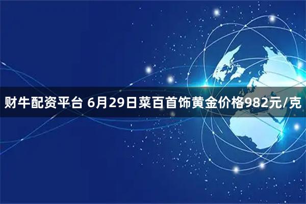 财牛配资平台 6月29日菜百首饰黄金价格982元/克