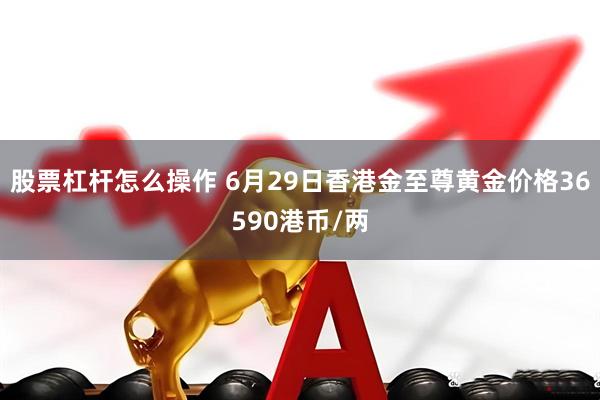 股票杠杆怎么操作 6月29日香港金至尊黄金价格36590港币/两