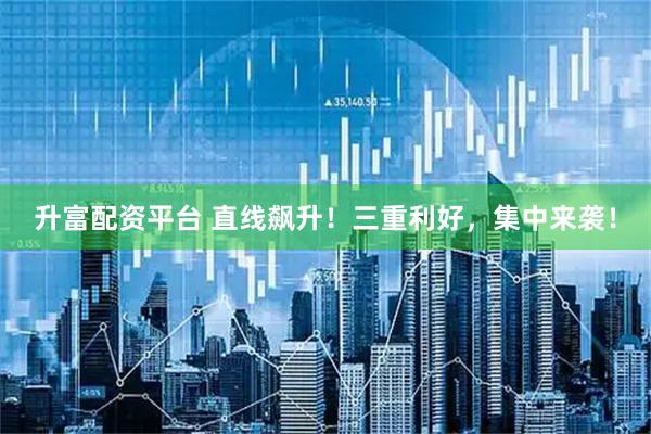 升富配资平台 直线飙升！三重利好，集中来袭！