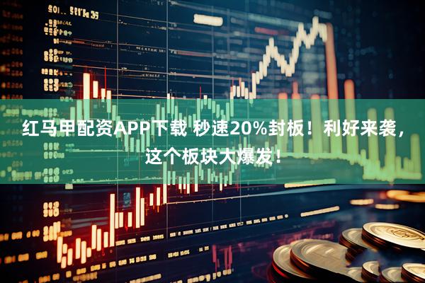 红马甲配资APP下载 秒速20%封板！利好来袭，这个板块大爆发！
