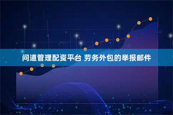 问道管理配资平台 劳务外包的举报邮件