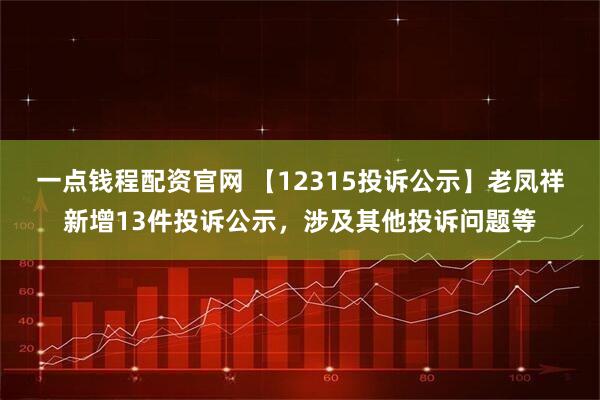 一点钱程配资官网 【12315投诉公示】老凤祥新增13件投诉公示，涉及其他投诉问题等