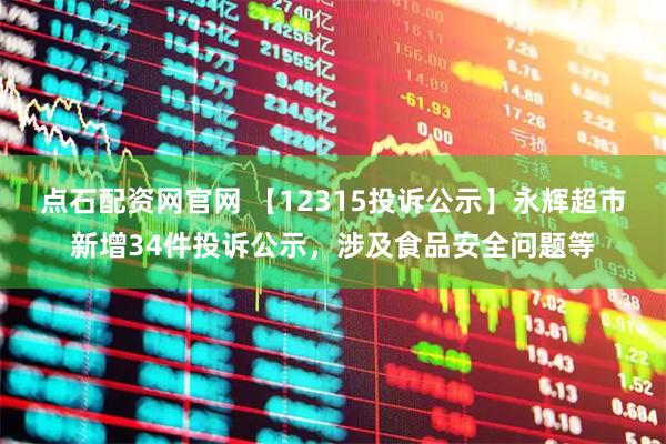 点石配资网官网 【12315投诉公示】永辉超市新增34件投诉公示，涉及食品安全问题等