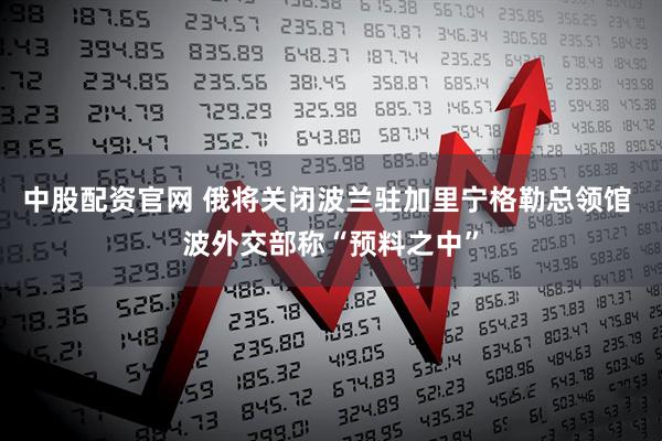 中股配资官网 俄将关闭波兰驻加里宁格勒总领馆 波外交部称“预料之中”