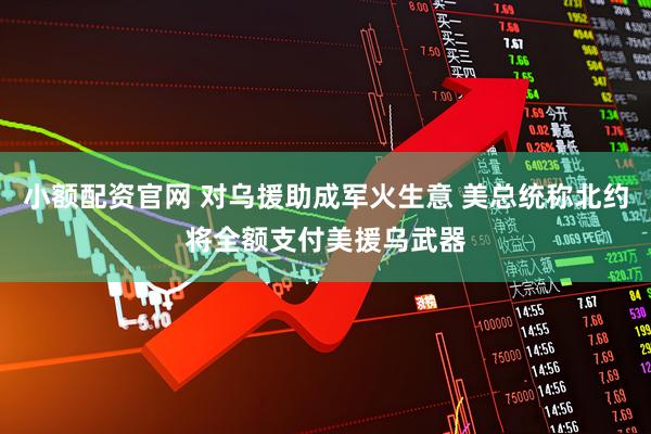 小额配资官网 对乌援助成军火生意 美总统称北约将全额支付美援乌武器
