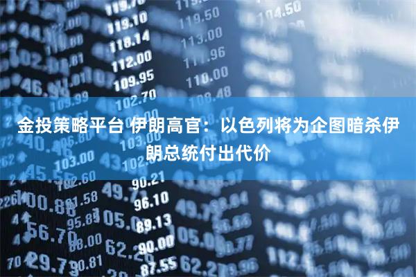 金投策略平台 伊朗高官：以色列将为企图暗杀伊朗总统付出代价