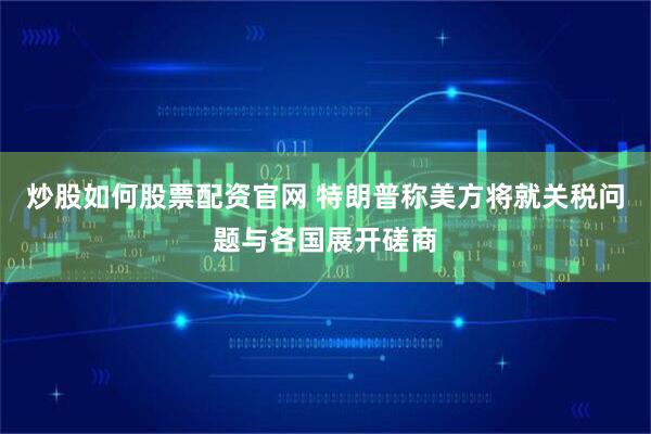 炒股如何股票配资官网 特朗普称美方将就关税问题与各国展开磋商