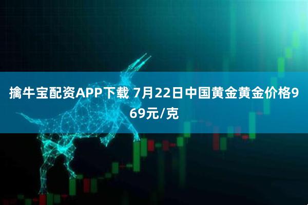擒牛宝配资APP下载 7月22日中国黄金黄金价格969元/克
