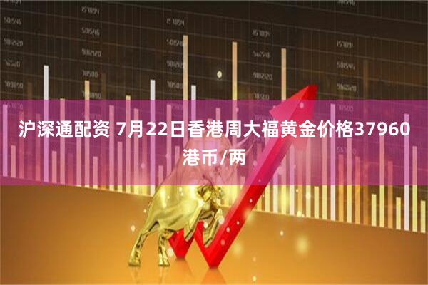 沪深通配资 7月22日香港周大福黄金价格37960港币/两
