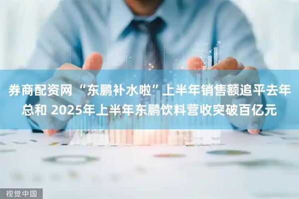 券商配资网 “东鹏补水啦”上半年销售额追平去年总和 2025年上半年东鹏饮料营收突破百亿元
