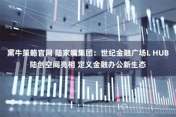 黑牛策略官网 陆家嘴集团：世纪金融广场L HUB陆创空间亮相 定义金融办公新生态