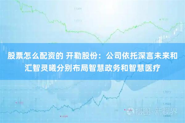股票怎么配资的 开勒股份：公司依托深言未来和汇智灵曦分别布局智慧政务和智慧医疗