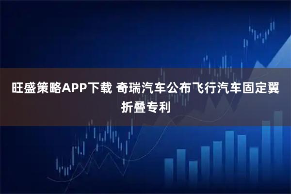 旺盛策略APP下载 奇瑞汽车公布飞行汽车固定翼折叠专利
