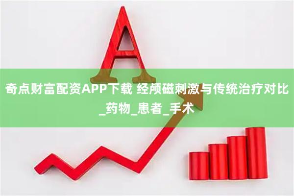 奇点财富配资APP下载 经颅磁刺激与传统治疗对比_药物_患者_手术