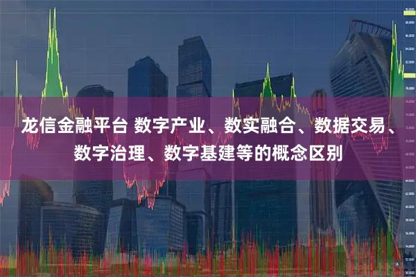 龙信金融平台 数字产业、数实融合、数据交易、数字治理、数字基建等的概念区别