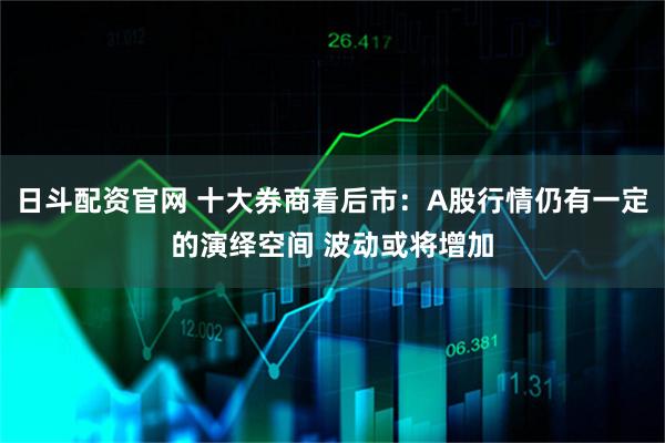 日斗配资官网 十大券商看后市：A股行情仍有一定的演绎空间 波动或将增加
