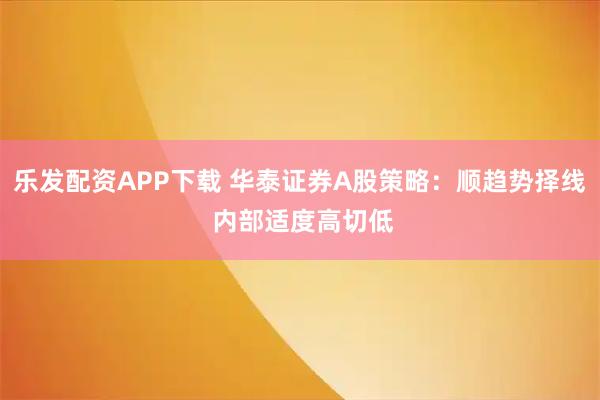 乐发配资APP下载 华泰证券A股策略：顺趋势择线 内部适度高切低