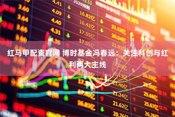 红马甲配资官网 博时基金冯春远：关注科创与红利两大主线
