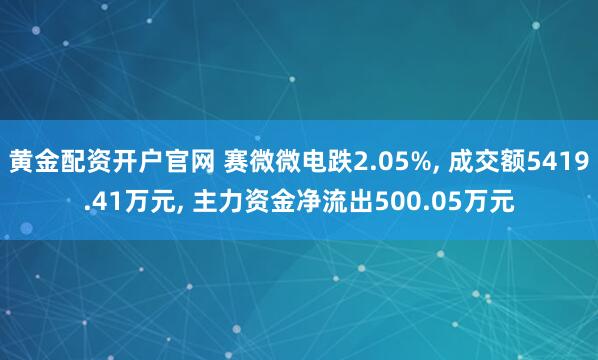 黄金配资开户官网 赛微微电跌2.05%, 成交额5419.41万元, 主力资金净流出500.05万元