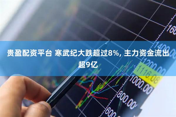 贵盈配资平台 寒武纪大跌超过8%, 主力资金流出超9亿