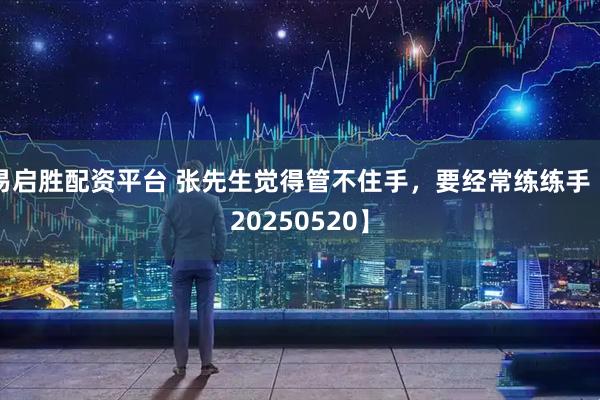 易启胜配资平台 张先生觉得管不住手，要经常练练手【20250520】