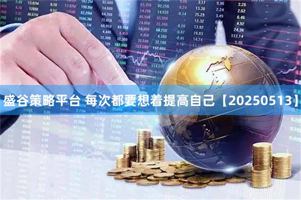 盛谷策略平台 每次都要想着提高自己【20250513】