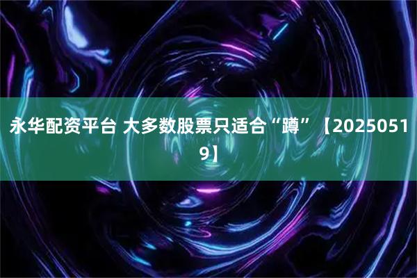 永华配资平台 大多数股票只适合“蹲”【20250519】