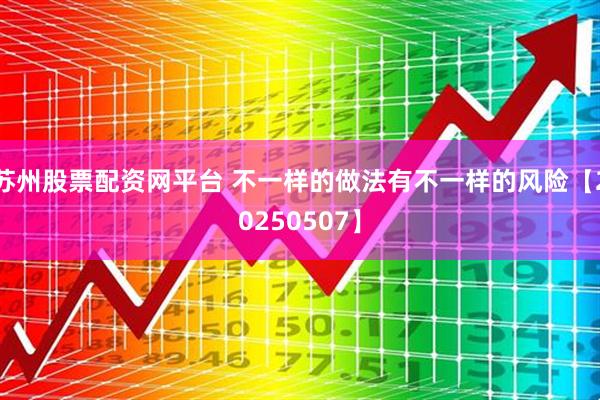苏州股票配资网平台 不一样的做法有不一样的风险【20250507】
