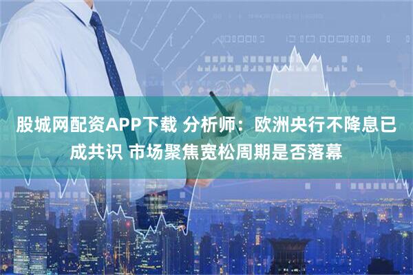股城网配资APP下载 分析师：欧洲央行不降息已成共识 市场聚焦宽松周期是否落幕
