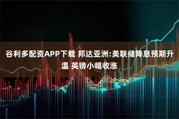 谷利多配资APP下载 邦达亚洲:美联储降息预期升温 英镑小幅收涨
