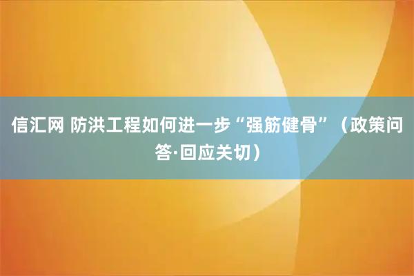 信汇网 防洪工程如何进一步“强筋健骨”（政策问答·回应关切）