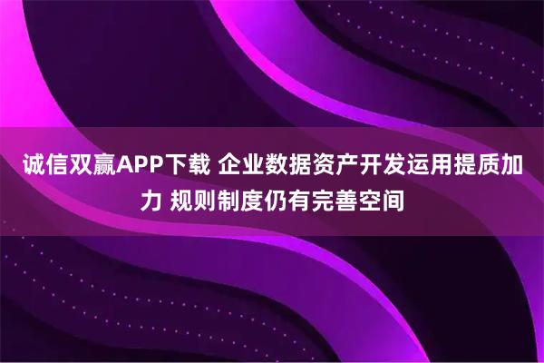 诚信双赢APP下载 企业数据资产开发运用提质加力 规则制度仍有完善空间