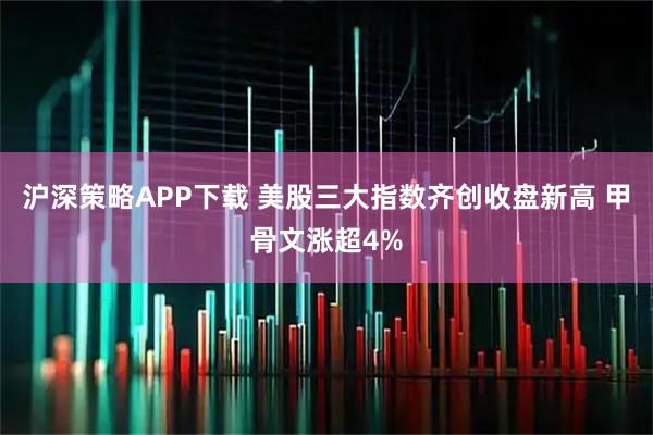 沪深策略APP下载 美股三大指数齐创收盘新高 甲骨文涨超4%