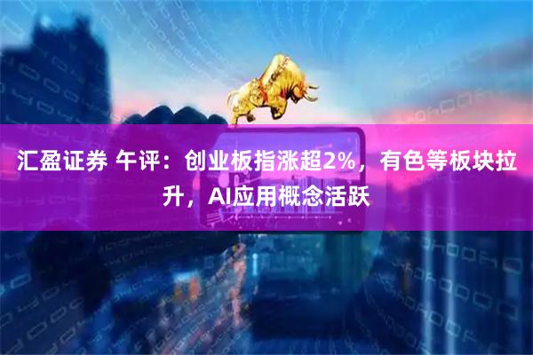 汇盈证券 午评：创业板指涨超2%，有色等板块拉升，AI应用概念活跃