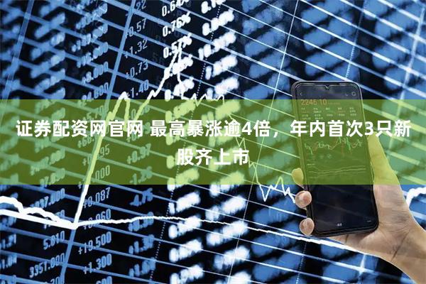 证券配资网官网 最高暴涨逾4倍，年内首次3只新股齐上市