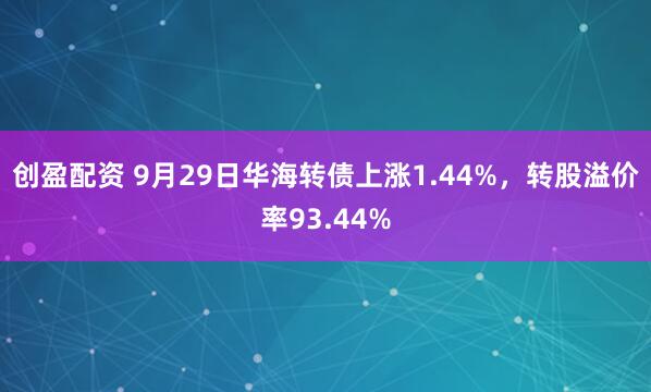 创盈配资 9月29日华海转债上涨1.44%，转股溢价率93.44%