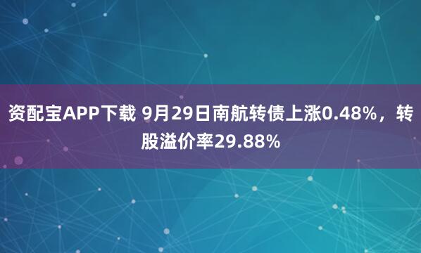 资配宝APP下载 9月29日南航转债上涨0.48%，转股溢价率29.88%