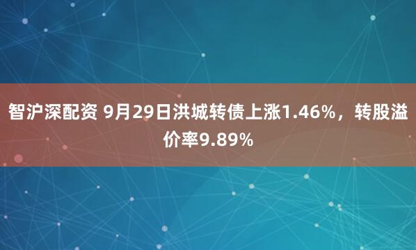 智沪深配资 9月29日洪城转债上涨1.46%，转股溢价率9.89%