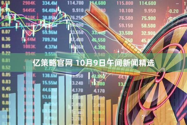 亿策略官网 10月9日午间新闻精选